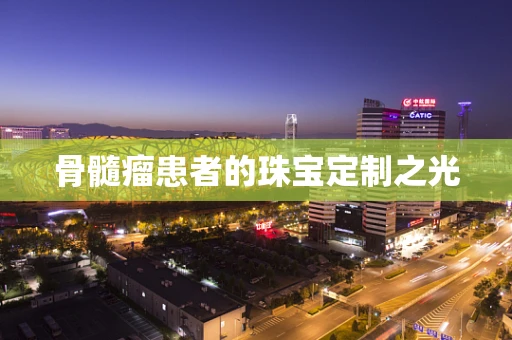 骨髓瘤患者的珠宝定制之光