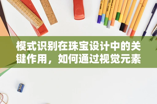 模式识别在珠宝设计中的关键作用，如何通过视觉元素提升设计创新力？