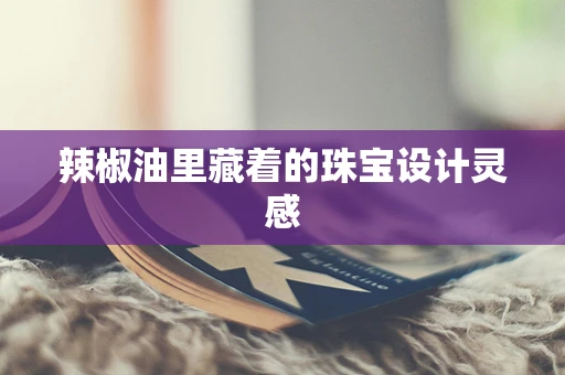 辣椒油里藏着的珠宝设计灵感