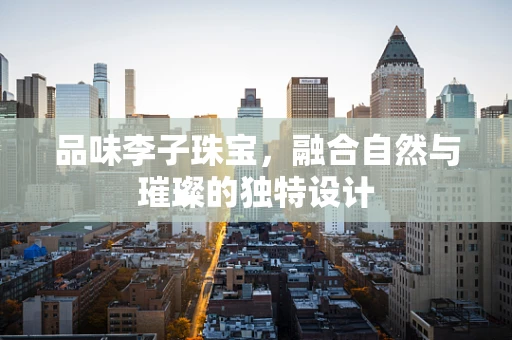 品味李子珠宝，融合自然与璀璨的独特设计