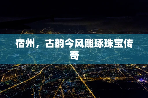 宿州，古韵今风雕琢珠宝传奇