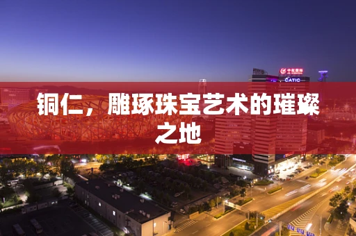 铜仁，雕琢珠宝艺术的璀璨之地