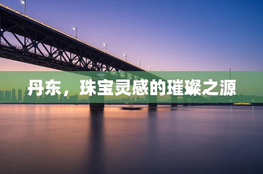丹东，珠宝灵感的璀璨之源