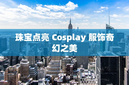 珠宝点亮 Cosplay 服饰奇幻之美