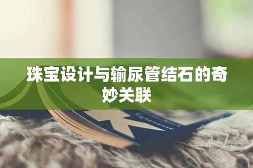 珠宝设计与输尿管结石的奇妙关联