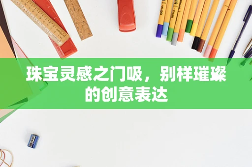 珠宝灵感之门吸，别样璀璨的创意表达