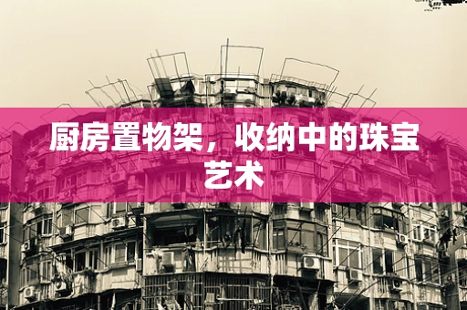 厨房置物架，收纳中的珠宝艺术