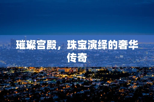 璀璨宫殿，珠宝演绎的奢华传奇