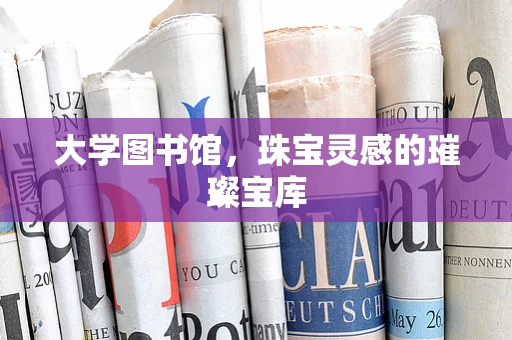 大学图书馆，珠宝灵感的璀璨宝库