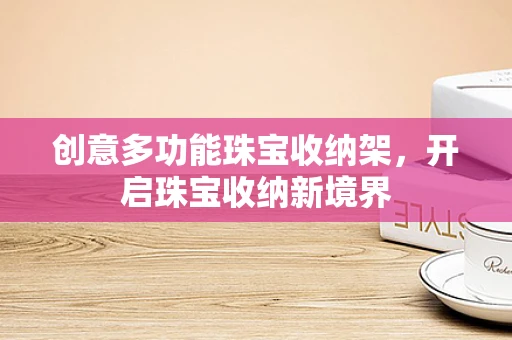 创意多功能珠宝收纳架，开启珠宝收纳新境界