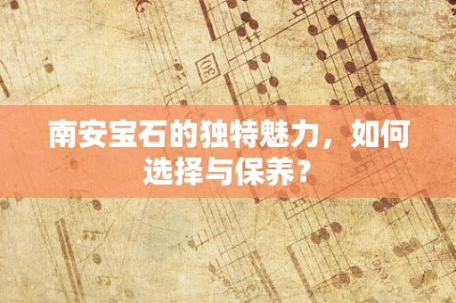 南安宝石的独特魅力，如何选择与保养？
