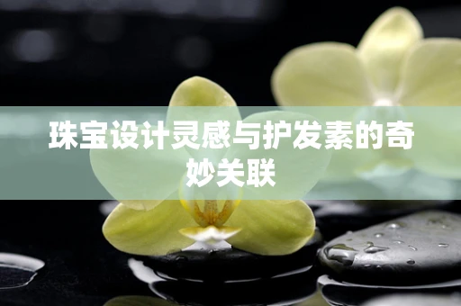 珠宝设计灵感与护发素的奇妙关联