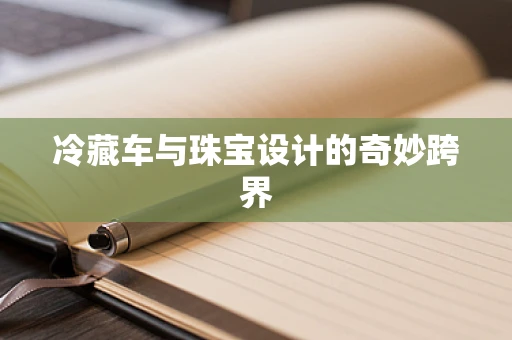 冷藏车与珠宝设计的奇妙跨界