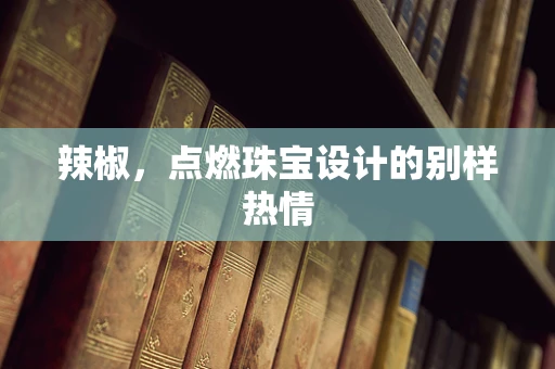 辣椒，点燃珠宝设计的别样热情