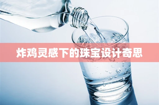 炸鸡灵感下的珠宝设计奇思