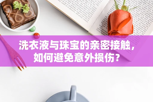 洗衣液与珠宝的亲密接触，如何避免意外损伤？