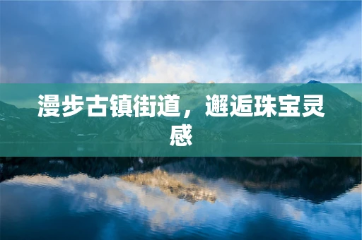 漫步古镇街道，邂逅珠宝灵感