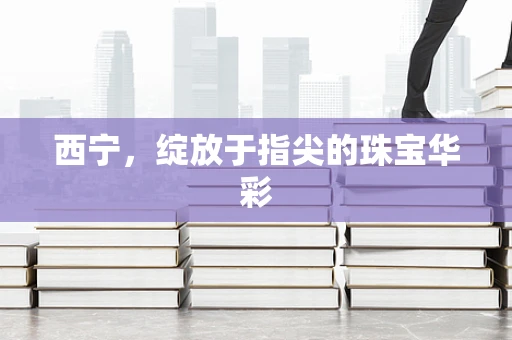 西宁，绽放于指尖的珠宝华彩