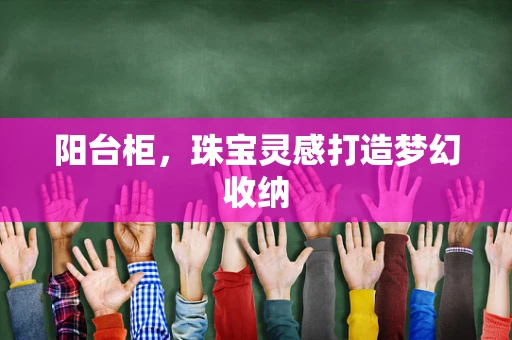 阳台柜，珠宝灵感打造梦幻收纳
