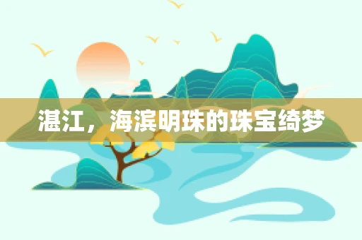 湛江，海滨明珠的珠宝绮梦