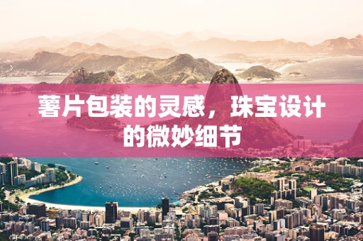 薯片包装的灵感，珠宝设计的微妙细节