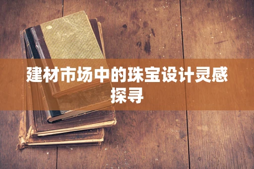 建材市场中的珠宝设计灵感探寻