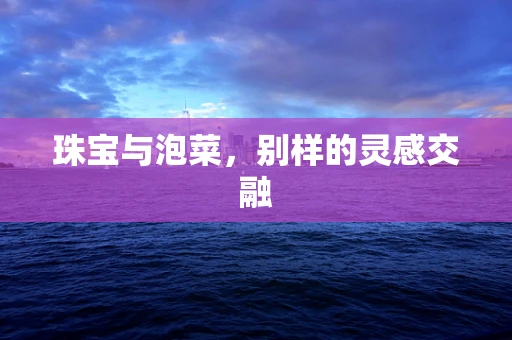 珠宝与泡菜，别样的灵感交融