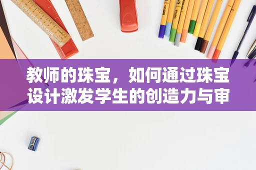 教师的珠宝，如何通过珠宝设计激发学生的创造力与审美观？