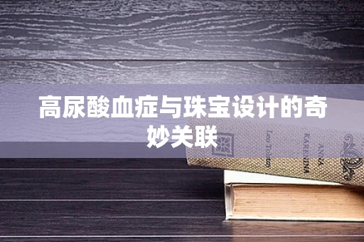 高尿酸血症与珠宝设计的奇妙关联