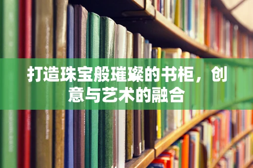 打造珠宝般璀璨的书柜，创意与艺术的融合