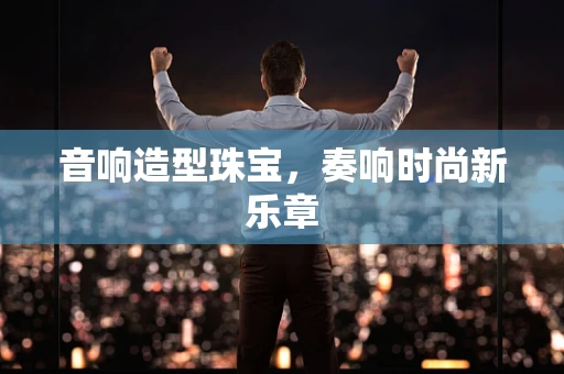 音响造型珠宝，奏响时尚新乐章