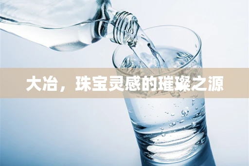 大冶，珠宝灵感的璀璨之源