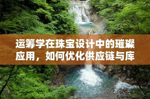 运筹学在珠宝设计中的璀璨应用，如何优化供应链与库存管理？
