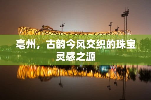 亳州，古韵今风交织的珠宝灵感之源