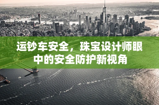 运钞车安全，珠宝设计师眼中的安全防护新视角