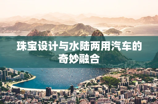珠宝设计与水陆两用汽车的奇妙融合