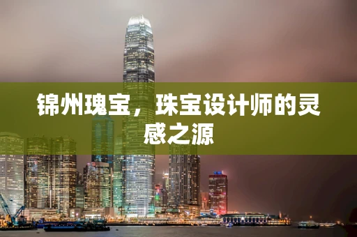 锦州瑰宝，珠宝设计师的灵感之源