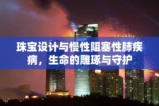 珠宝设计与慢性阻塞性肺疾病，生命的雕琢与守护