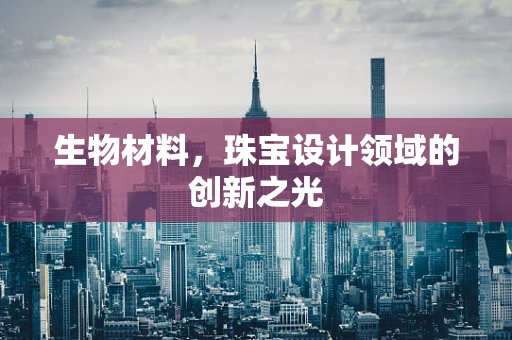 生物材料，珠宝设计领域的创新之光