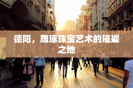 德阳，雕琢珠宝艺术的璀璨之地