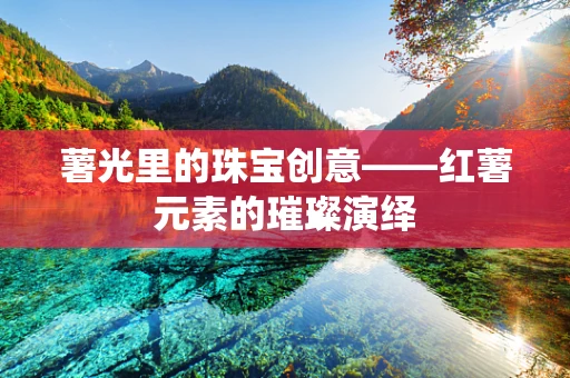 薯光里的珠宝创意——红薯元素的璀璨演绎
