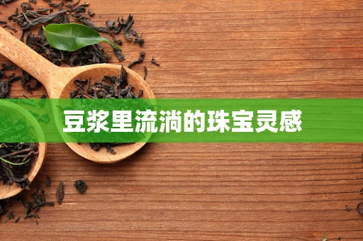 豆浆里流淌的珠宝灵感