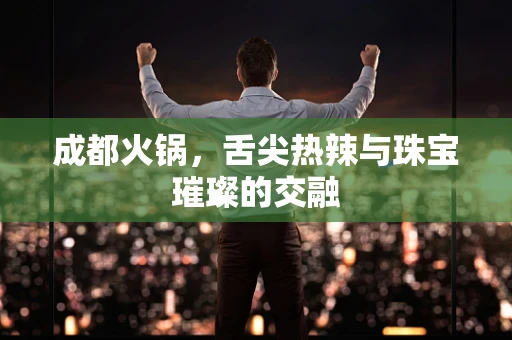 成都火锅，舌尖热辣与珠宝璀璨的交融