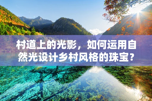 村道上的光影，如何运用自然光设计乡村风格的珠宝？
