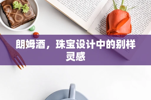 朗姆酒，珠宝设计中的别样灵感