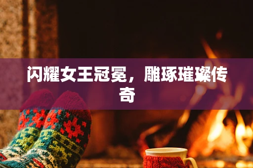 闪耀女王冠冕，雕琢璀璨传奇