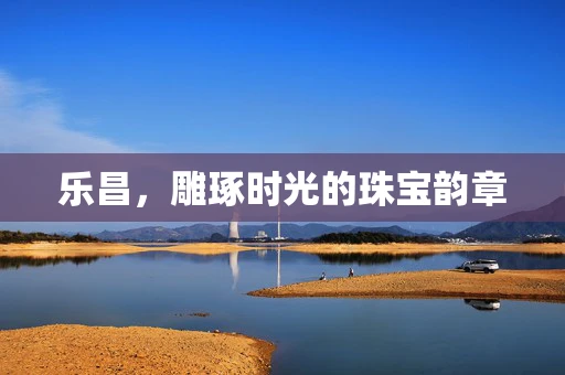 乐昌，雕琢时光的珠宝韵章