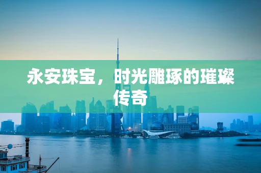 永安珠宝，时光雕琢的璀璨传奇
