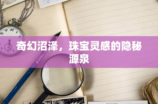 奇幻沼泽，珠宝灵感的隐秘源泉