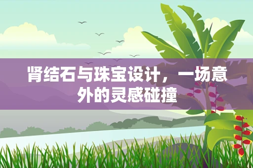 肾结石与珠宝设计，一场意外的灵感碰撞